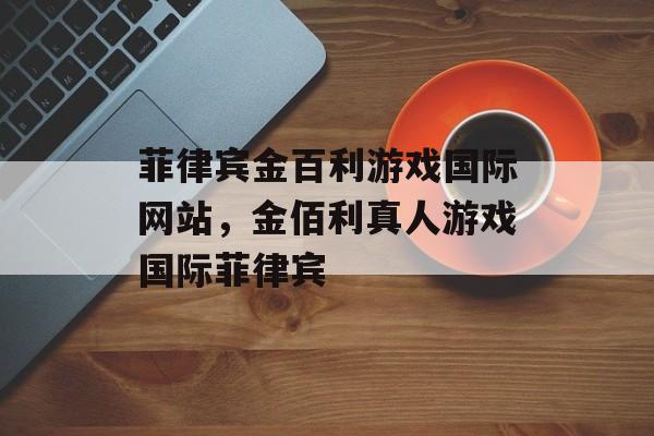 菲律宾金百利游戏国际网站，金佰利真人游戏国际菲律宾