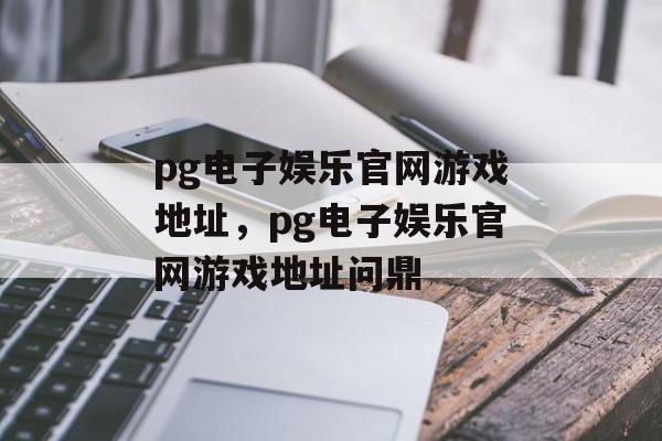 pg电子娱乐官网游戏地址，pg电子娱乐官网游戏地址问鼎