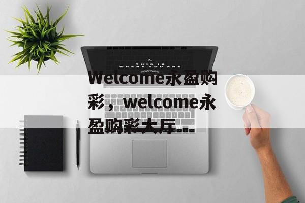 Welcome永盈购彩，welcome永盈购彩大厅