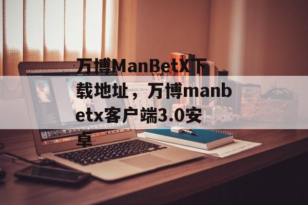 万博ManBetX下载地址，万博manbetx客户端3.0安卓